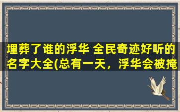 埋葬了谁的浮华 全民奇迹好听的名字大全(总有一天，浮华会被掩埋：全民奇迹好听的名字大全)